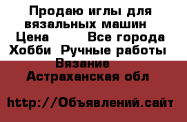 Продаю иглы для вязальных машин › Цена ­ 15 - Все города Хобби. Ручные работы » Вязание   . Астраханская обл.